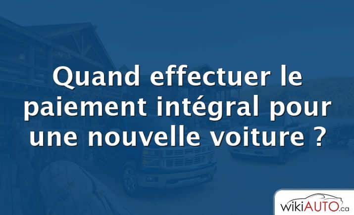 Quand effectuer le paiement intégral pour une nouvelle voiture ?